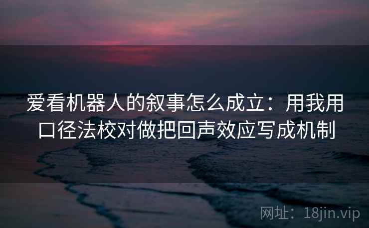 爱看机器人的叙事怎么成立：用我用口径法校对做把回声效应写成机制