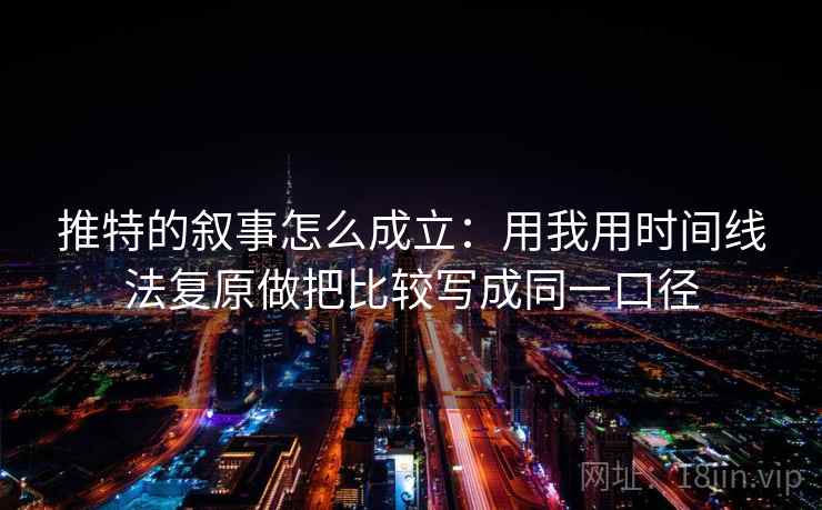 推特的叙事怎么成立:用我用时间线法复原做把比较写成同一口径 推特的叙事怎么成立:用我用时间线法复原做把比较写成同一口径
