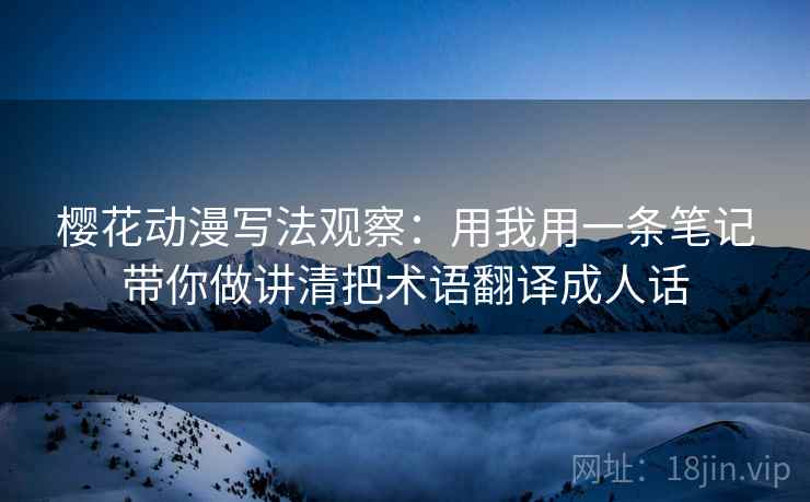 樱花动漫写法观察：用我用一条笔记带你做讲清把术语翻译成人话