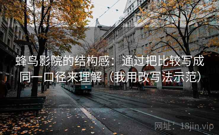 蜂鸟影院的结构感:通过把比较写成同一口径来理解(我用改写法示范) 蜂鸟影院的结构感:通过把比较写成同一口径来理解(我用改写法示范)